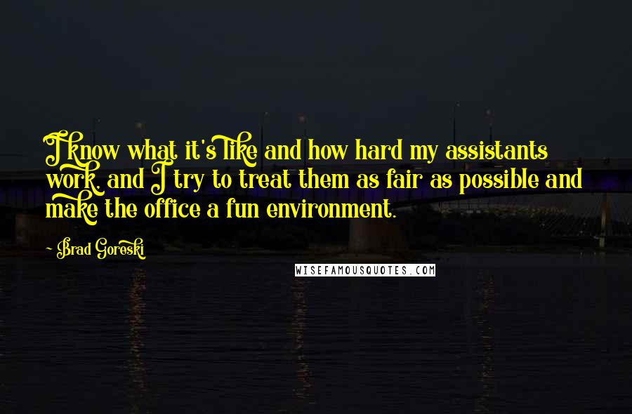 Brad Goreski Quotes: I know what it's like and how hard my assistants work, and I try to treat them as fair as possible and make the office a fun environment.