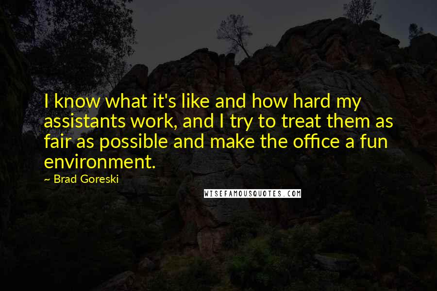 Brad Goreski Quotes: I know what it's like and how hard my assistants work, and I try to treat them as fair as possible and make the office a fun environment.