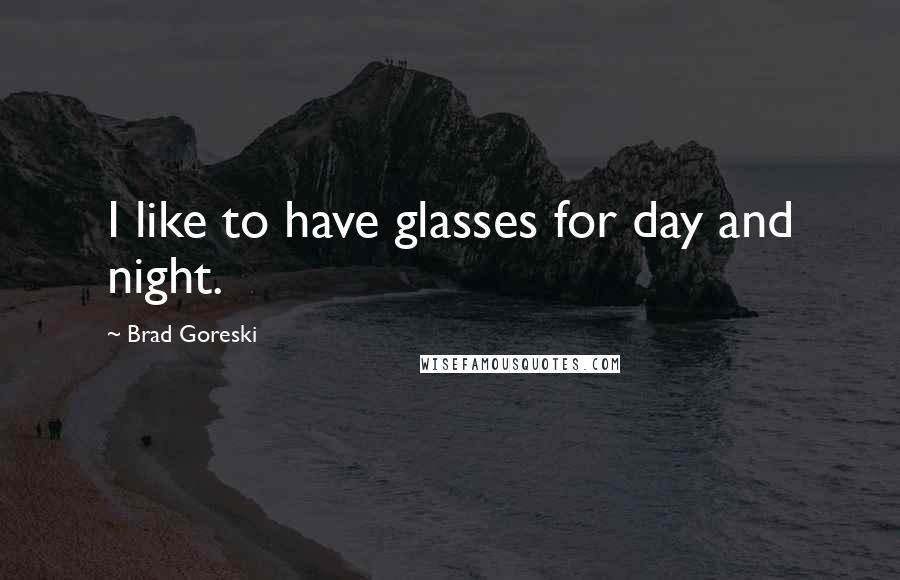 Brad Goreski Quotes: I like to have glasses for day and night.