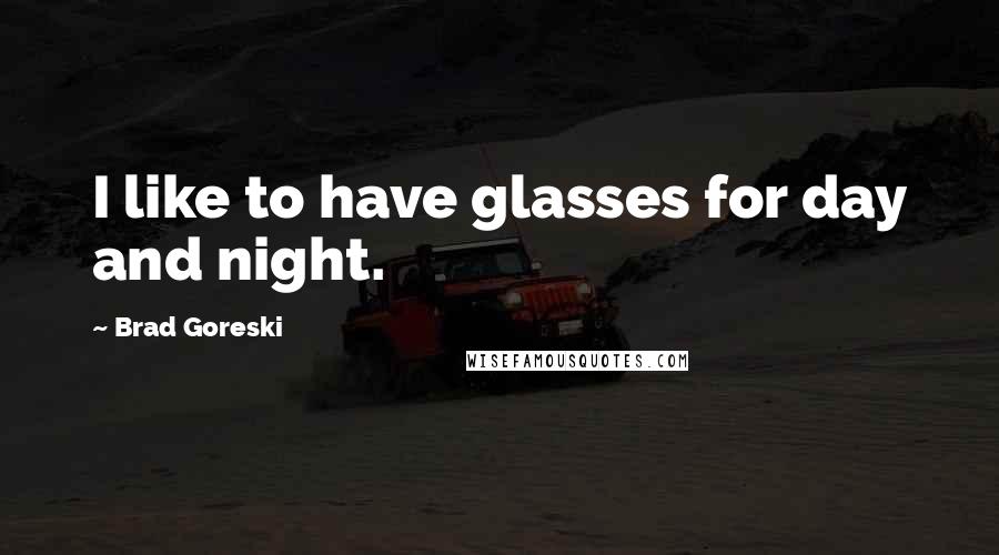 Brad Goreski Quotes: I like to have glasses for day and night.