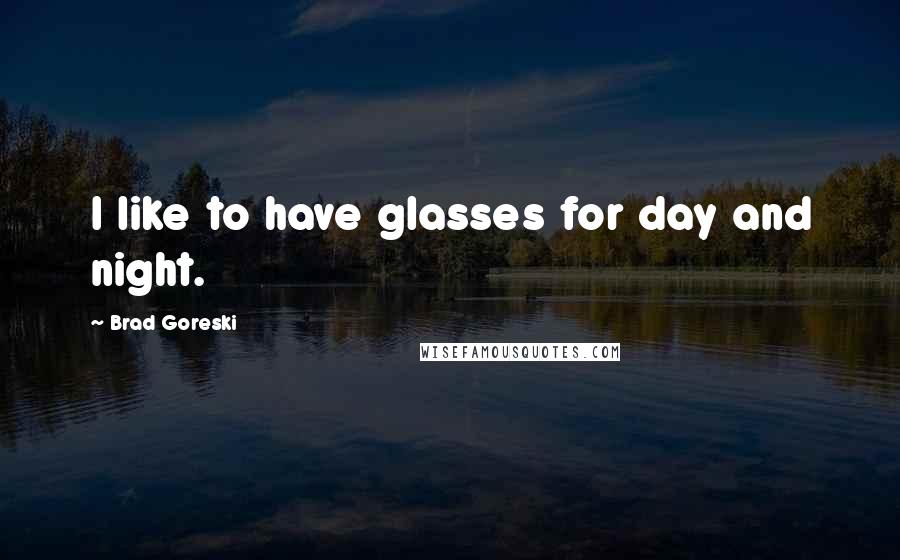 Brad Goreski Quotes: I like to have glasses for day and night.
