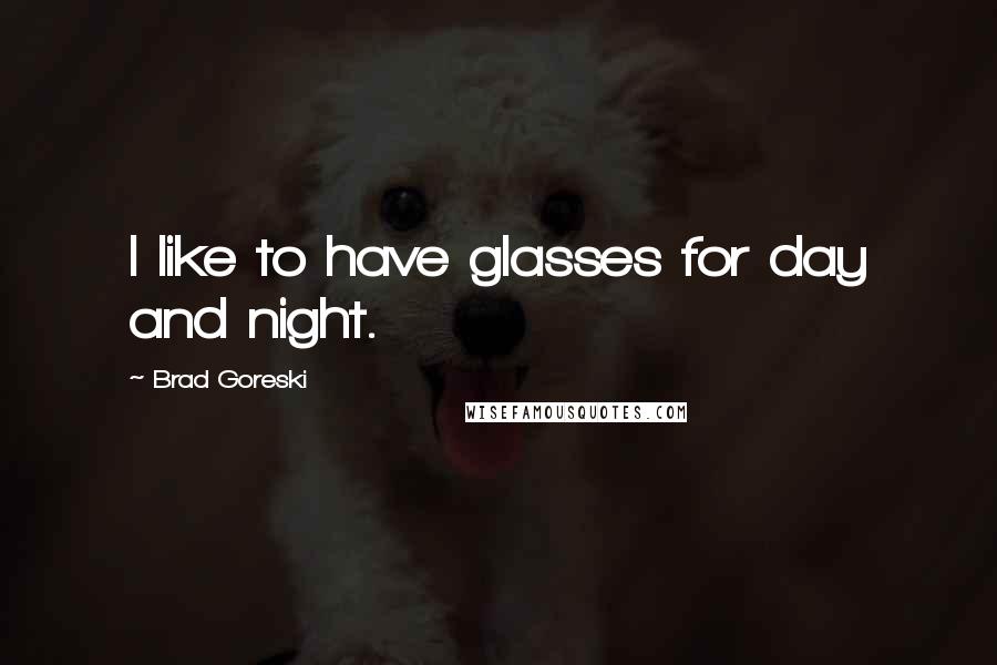 Brad Goreski Quotes: I like to have glasses for day and night.