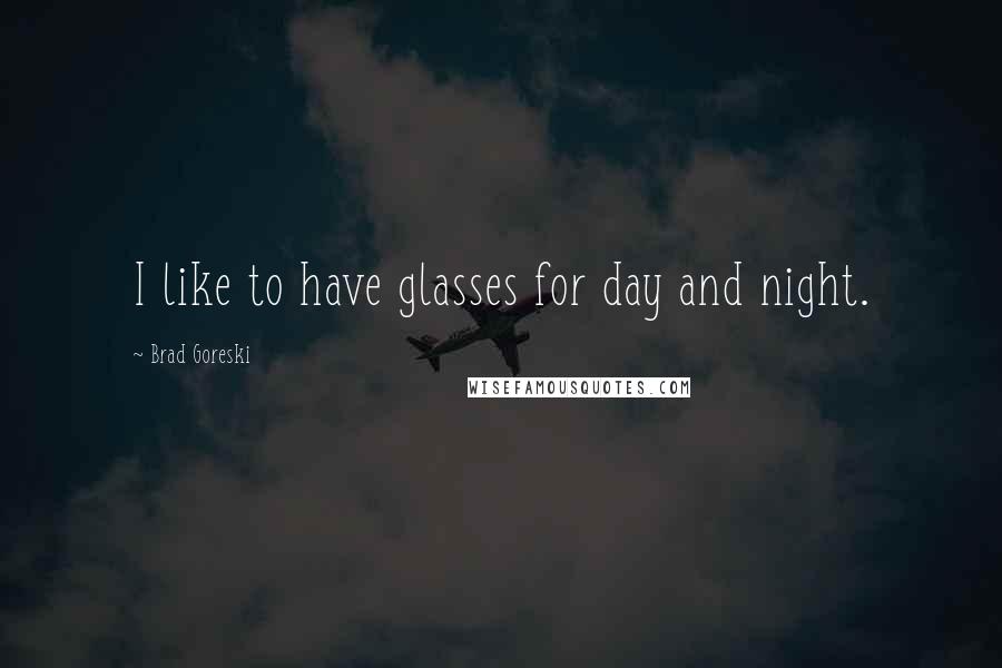 Brad Goreski Quotes: I like to have glasses for day and night.