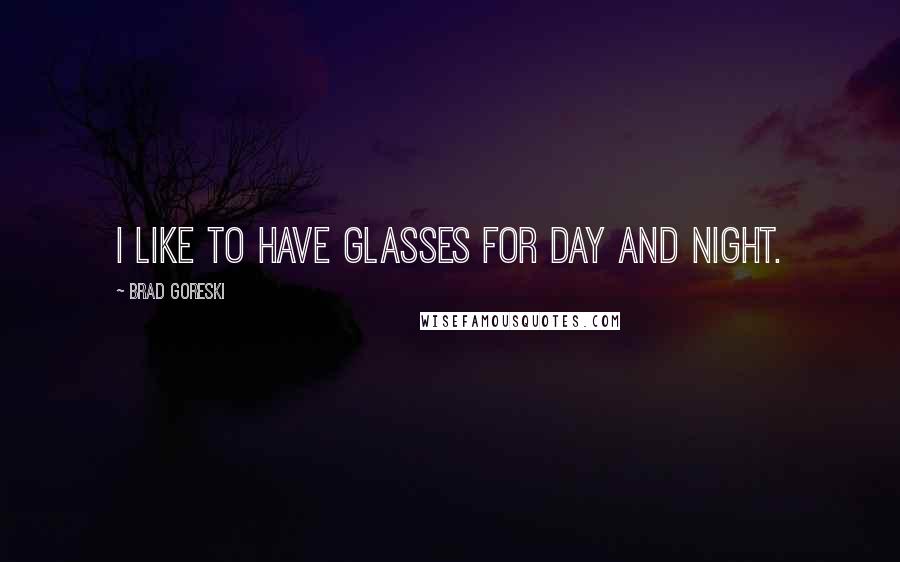 Brad Goreski Quotes: I like to have glasses for day and night.