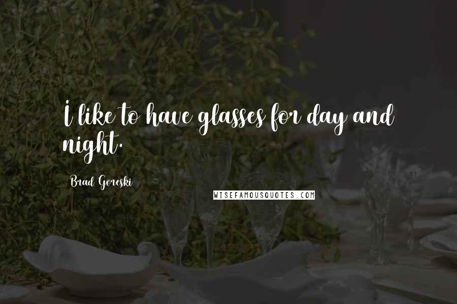 Brad Goreski Quotes: I like to have glasses for day and night.