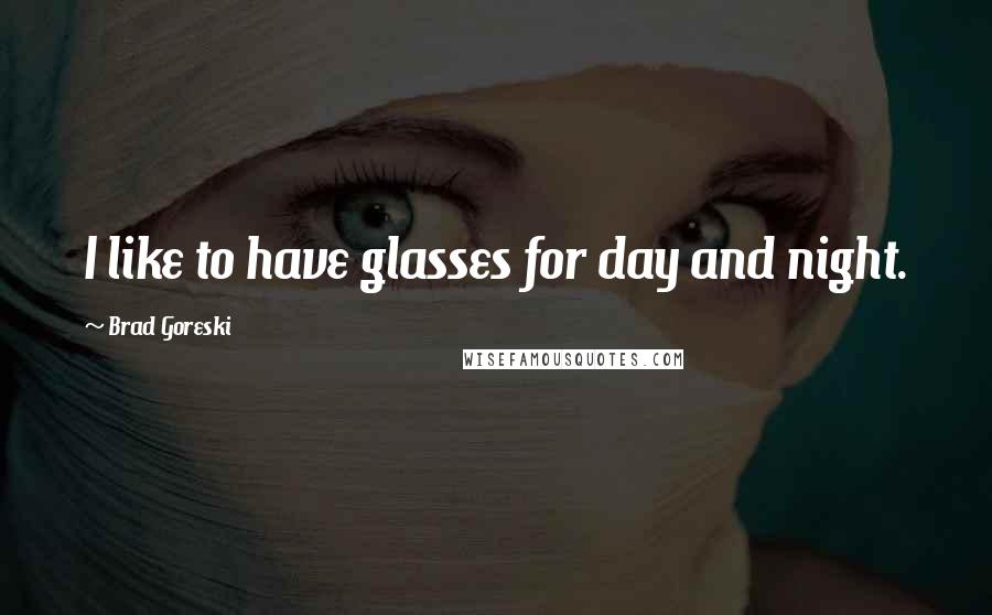 Brad Goreski Quotes: I like to have glasses for day and night.