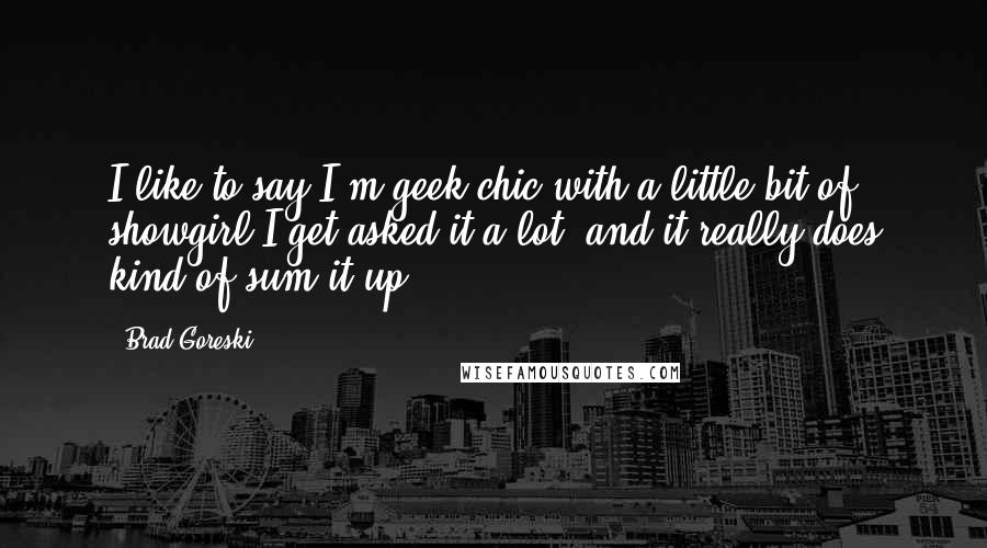 Brad Goreski Quotes: I like to say I'm geek-chic with a little bit of showgirl.I get asked it a lot, and it really does kind of sum it up.