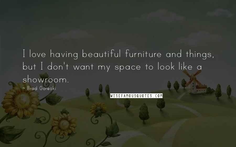 Brad Goreski Quotes: I love having beautiful furniture and things, but I don't want my space to look like a showroom.