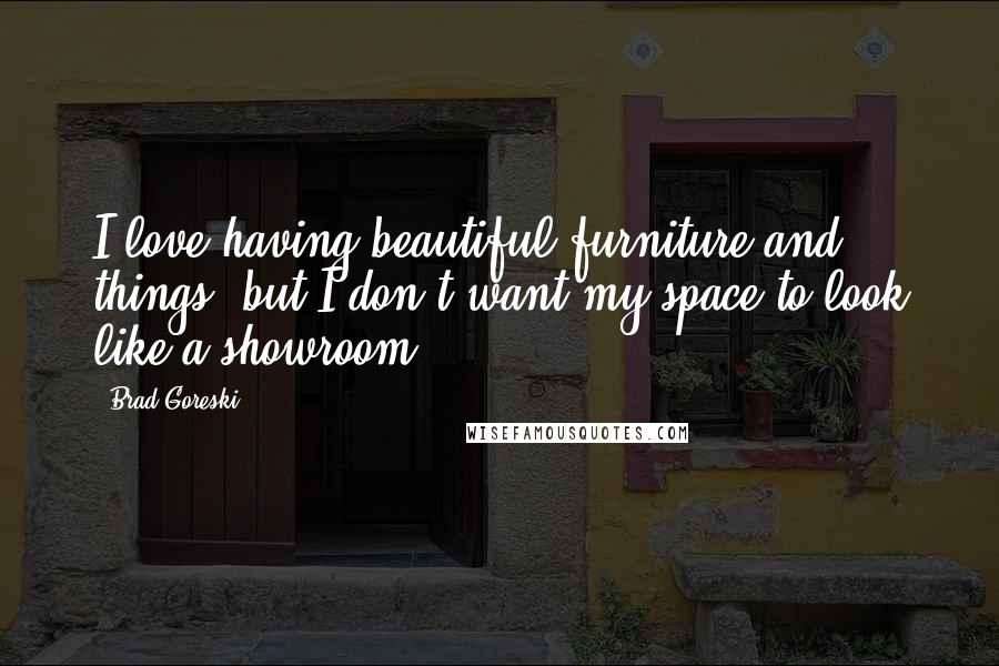 Brad Goreski Quotes: I love having beautiful furniture and things, but I don't want my space to look like a showroom.