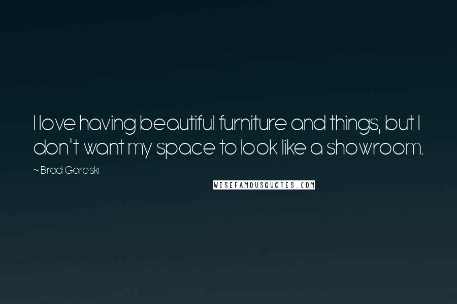 Brad Goreski Quotes: I love having beautiful furniture and things, but I don't want my space to look like a showroom.