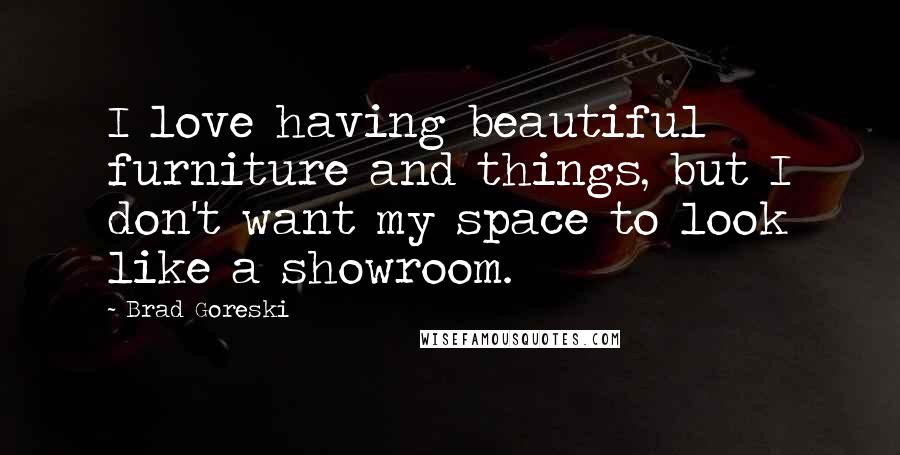 Brad Goreski Quotes: I love having beautiful furniture and things, but I don't want my space to look like a showroom.