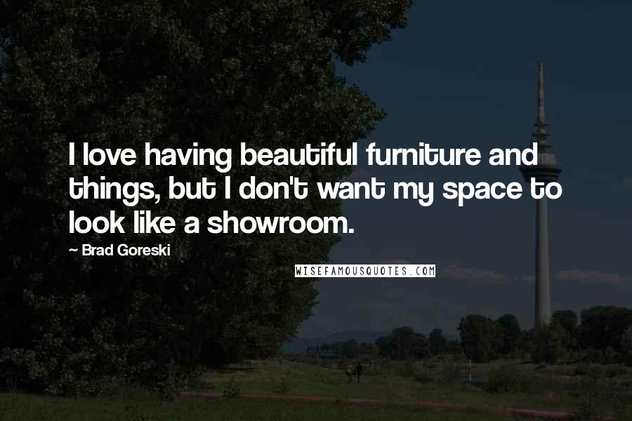 Brad Goreski Quotes: I love having beautiful furniture and things, but I don't want my space to look like a showroom.