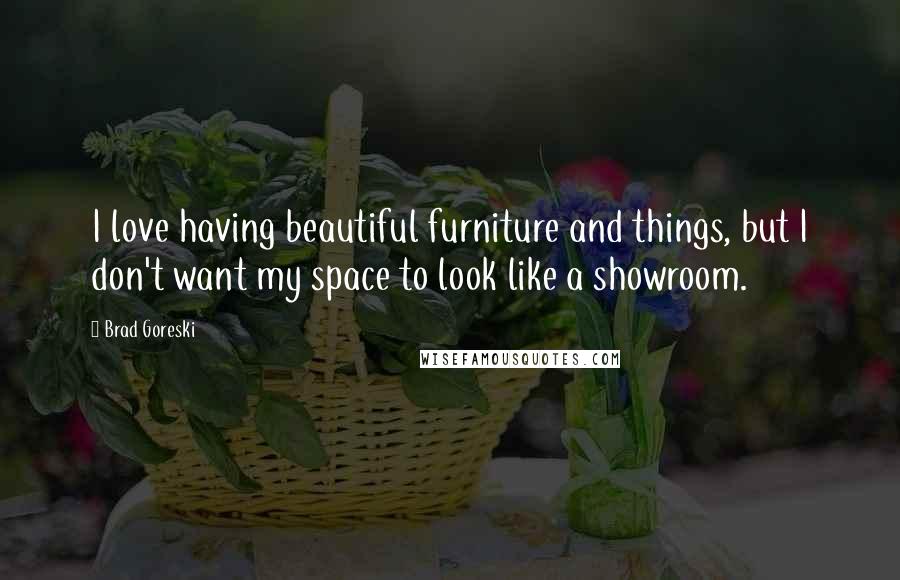 Brad Goreski Quotes: I love having beautiful furniture and things, but I don't want my space to look like a showroom.