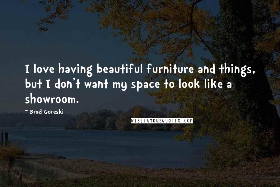 Brad Goreski Quotes: I love having beautiful furniture and things, but I don't want my space to look like a showroom.