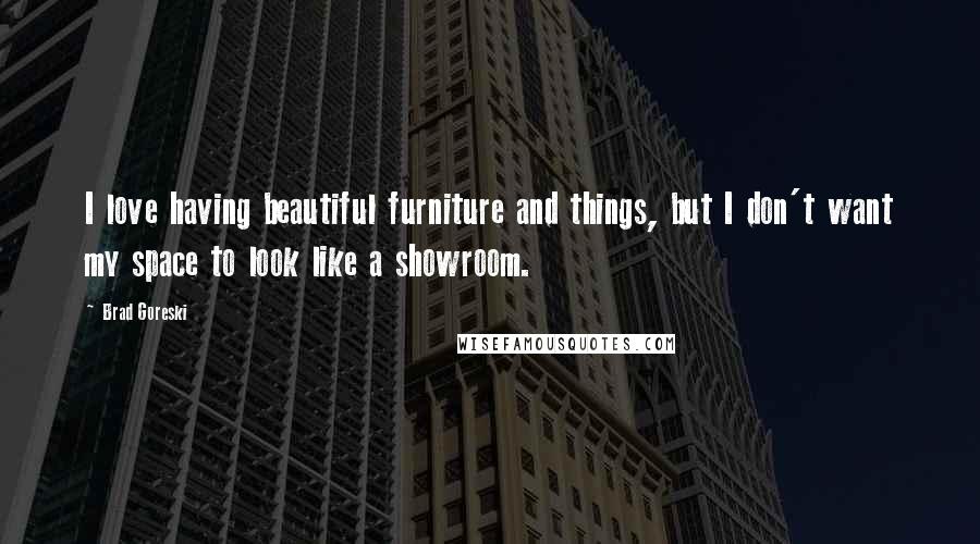 Brad Goreski Quotes: I love having beautiful furniture and things, but I don't want my space to look like a showroom.