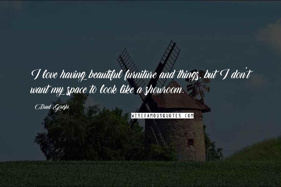 Brad Goreski Quotes: I love having beautiful furniture and things, but I don't want my space to look like a showroom.