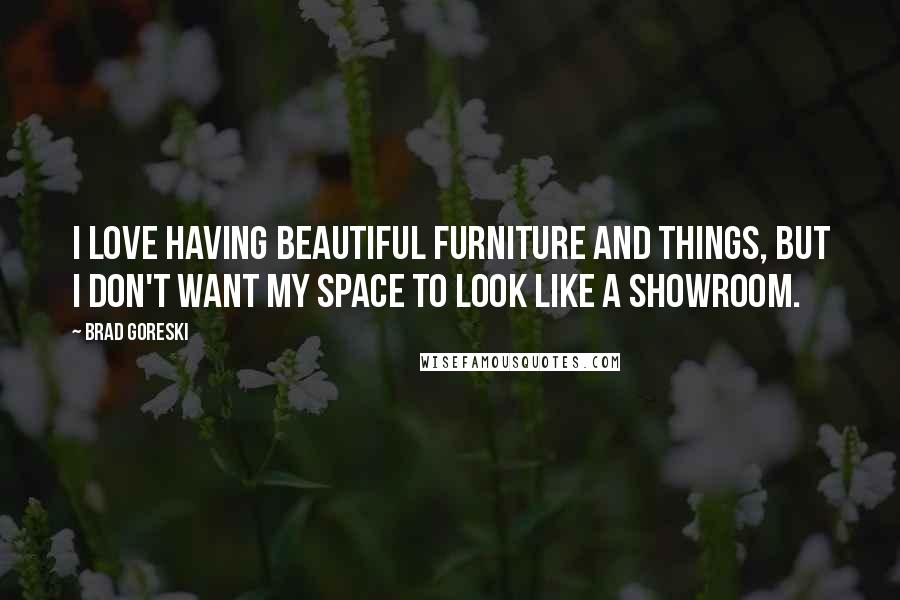 Brad Goreski Quotes: I love having beautiful furniture and things, but I don't want my space to look like a showroom.