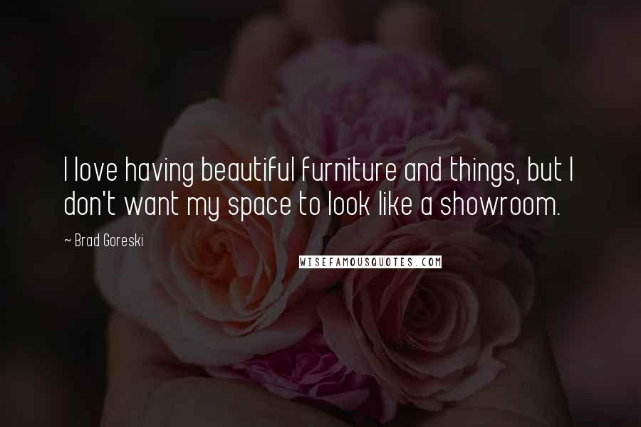 Brad Goreski Quotes: I love having beautiful furniture and things, but I don't want my space to look like a showroom.