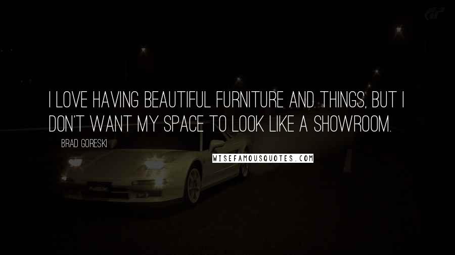 Brad Goreski Quotes: I love having beautiful furniture and things, but I don't want my space to look like a showroom.