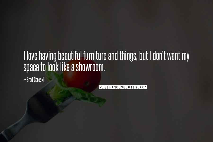 Brad Goreski Quotes: I love having beautiful furniture and things, but I don't want my space to look like a showroom.