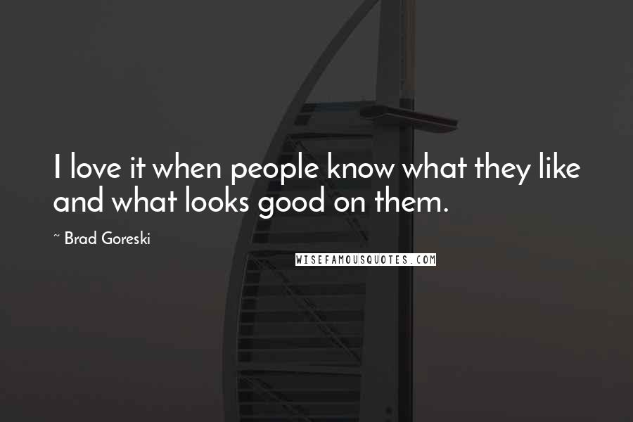 Brad Goreski Quotes: I love it when people know what they like and what looks good on them.