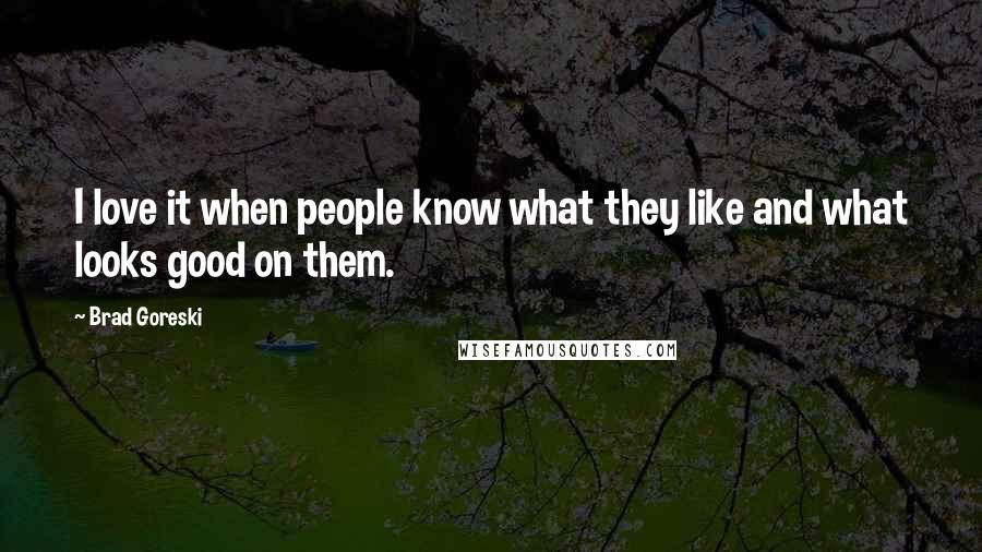 Brad Goreski Quotes: I love it when people know what they like and what looks good on them.