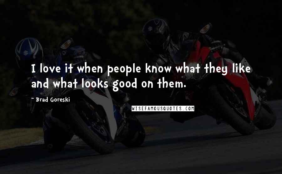 Brad Goreski Quotes: I love it when people know what they like and what looks good on them.