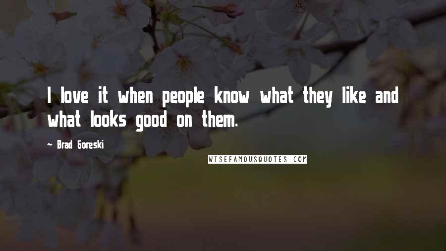 Brad Goreski Quotes: I love it when people know what they like and what looks good on them.