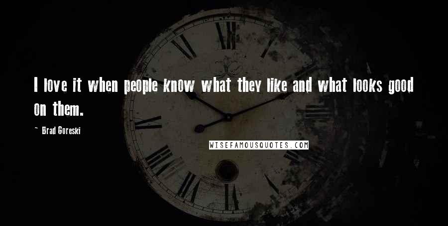 Brad Goreski Quotes: I love it when people know what they like and what looks good on them.