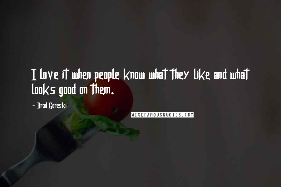 Brad Goreski Quotes: I love it when people know what they like and what looks good on them.
