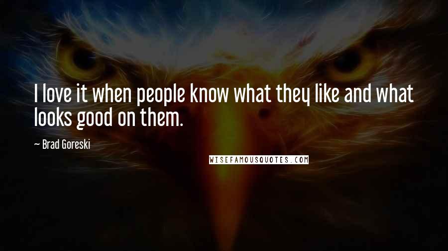 Brad Goreski Quotes: I love it when people know what they like and what looks good on them.