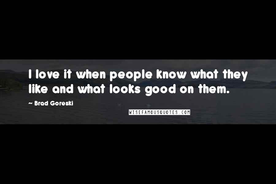 Brad Goreski Quotes: I love it when people know what they like and what looks good on them.