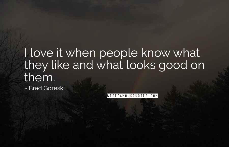 Brad Goreski Quotes: I love it when people know what they like and what looks good on them.