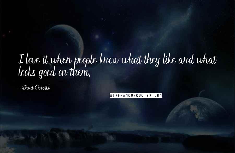 Brad Goreski Quotes: I love it when people know what they like and what looks good on them.