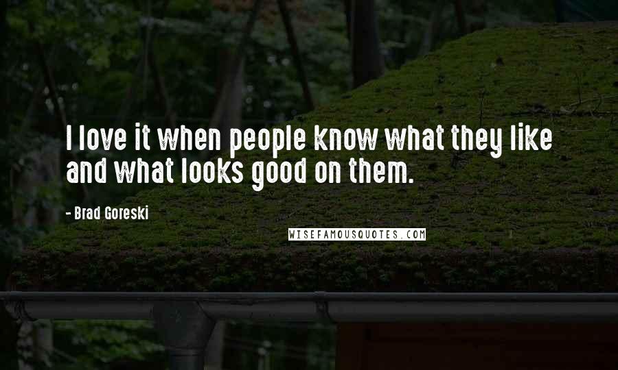 Brad Goreski Quotes: I love it when people know what they like and what looks good on them.