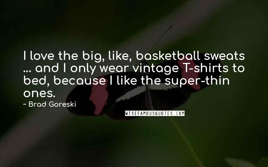 Brad Goreski Quotes: I love the big, like, basketball sweats ... and I only wear vintage T-shirts to bed, because I like the super-thin ones.