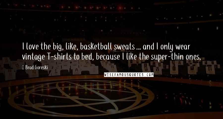Brad Goreski Quotes: I love the big, like, basketball sweats ... and I only wear vintage T-shirts to bed, because I like the super-thin ones.