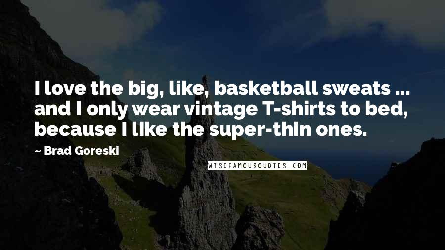 Brad Goreski Quotes: I love the big, like, basketball sweats ... and I only wear vintage T-shirts to bed, because I like the super-thin ones.