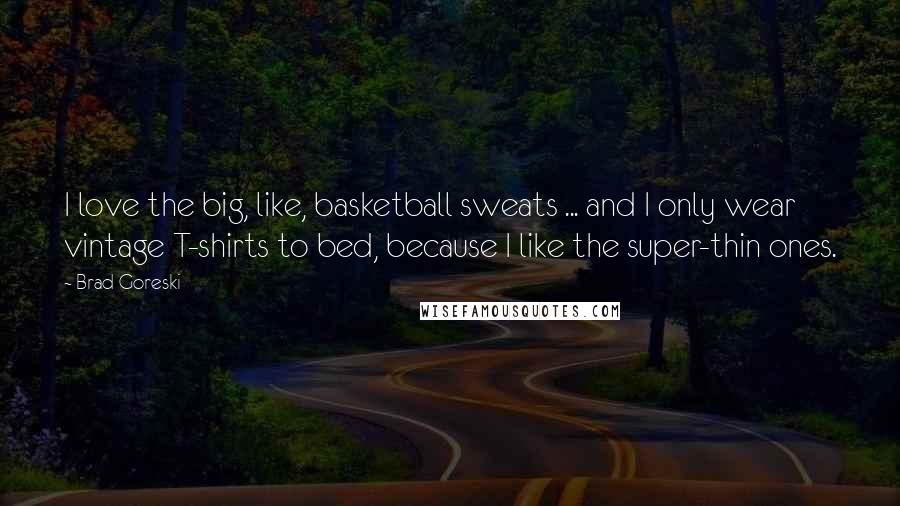Brad Goreski Quotes: I love the big, like, basketball sweats ... and I only wear vintage T-shirts to bed, because I like the super-thin ones.