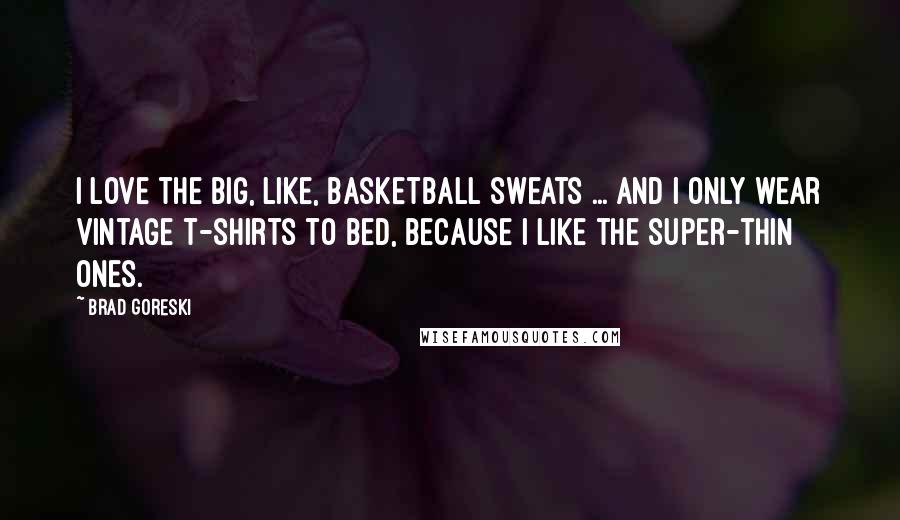 Brad Goreski Quotes: I love the big, like, basketball sweats ... and I only wear vintage T-shirts to bed, because I like the super-thin ones.