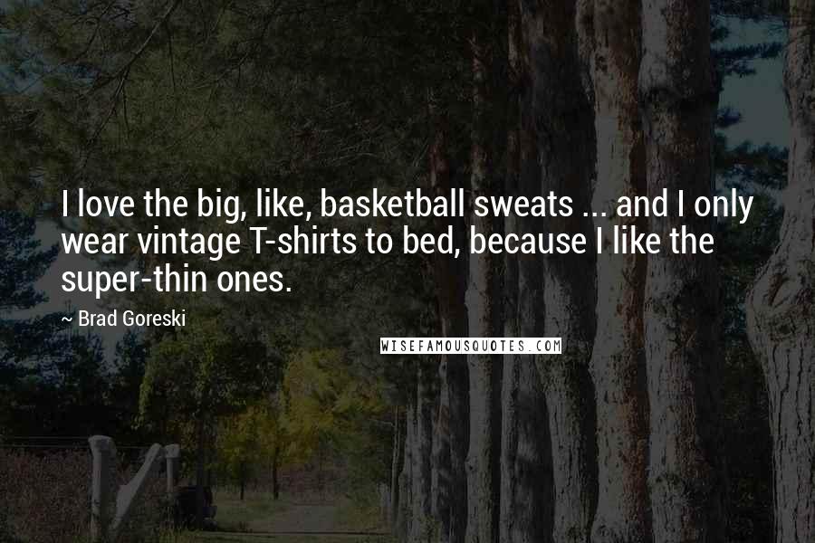 Brad Goreski Quotes: I love the big, like, basketball sweats ... and I only wear vintage T-shirts to bed, because I like the super-thin ones.