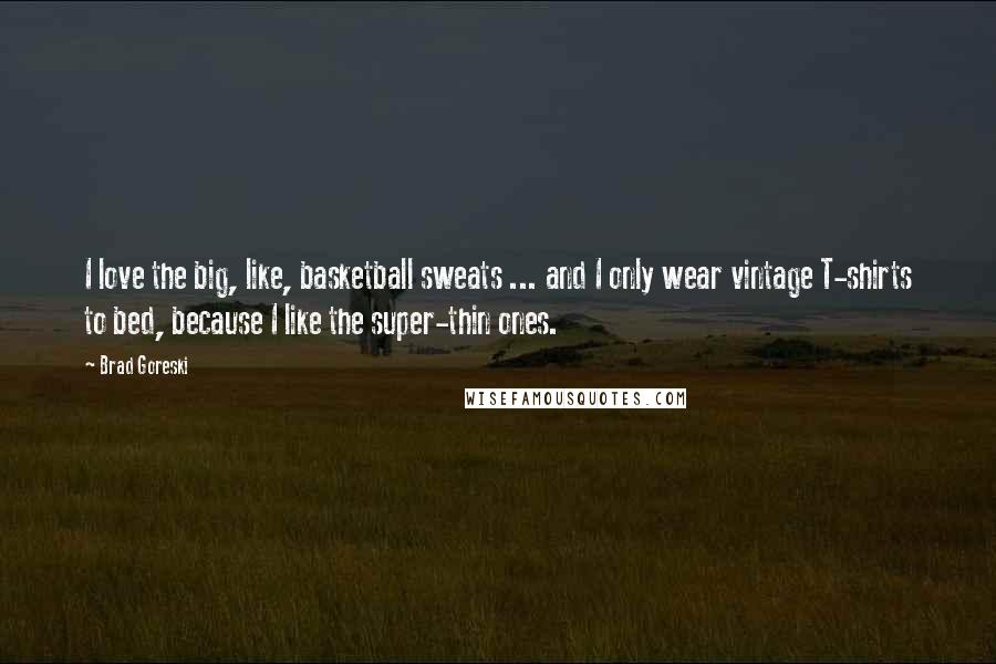 Brad Goreski Quotes: I love the big, like, basketball sweats ... and I only wear vintage T-shirts to bed, because I like the super-thin ones.