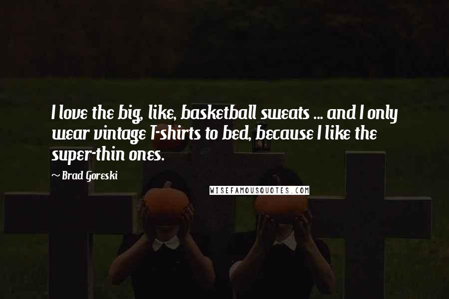 Brad Goreski Quotes: I love the big, like, basketball sweats ... and I only wear vintage T-shirts to bed, because I like the super-thin ones.