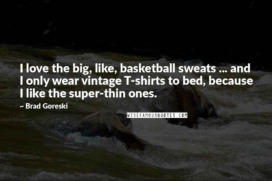 Brad Goreski Quotes: I love the big, like, basketball sweats ... and I only wear vintage T-shirts to bed, because I like the super-thin ones.