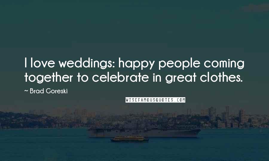 Brad Goreski Quotes: I love weddings: happy people coming together to celebrate in great clothes.