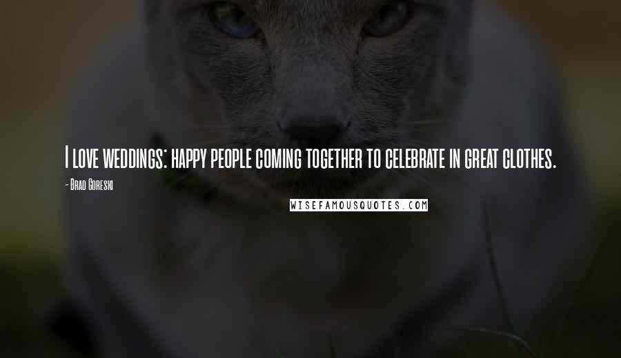 Brad Goreski Quotes: I love weddings: happy people coming together to celebrate in great clothes.