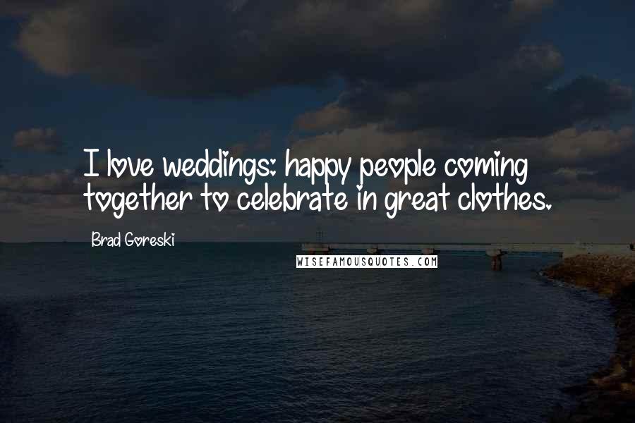 Brad Goreski Quotes: I love weddings: happy people coming together to celebrate in great clothes.