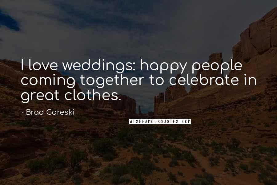 Brad Goreski Quotes: I love weddings: happy people coming together to celebrate in great clothes.