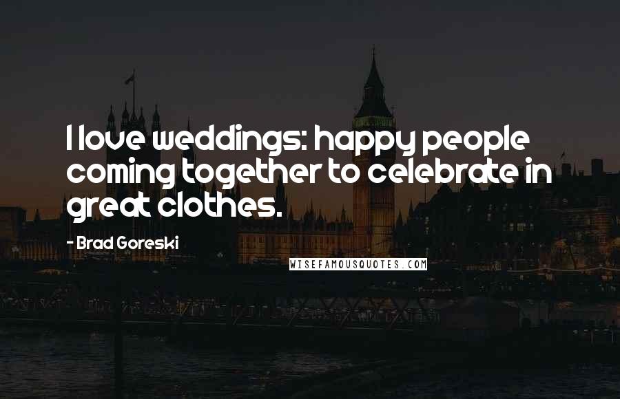 Brad Goreski Quotes: I love weddings: happy people coming together to celebrate in great clothes.