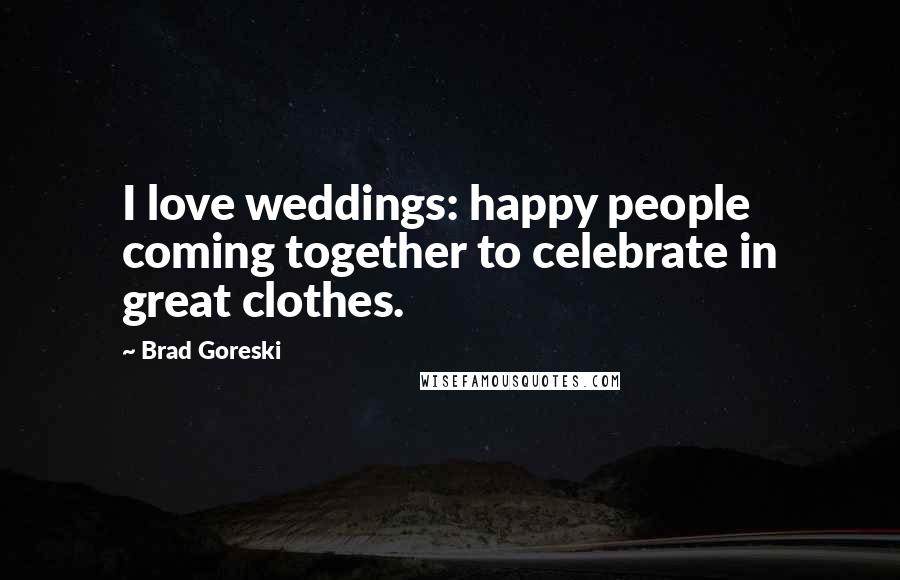 Brad Goreski Quotes: I love weddings: happy people coming together to celebrate in great clothes.